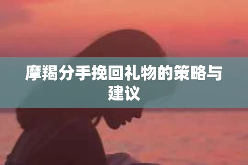 摩羯分手挽回礼物的策略与建议