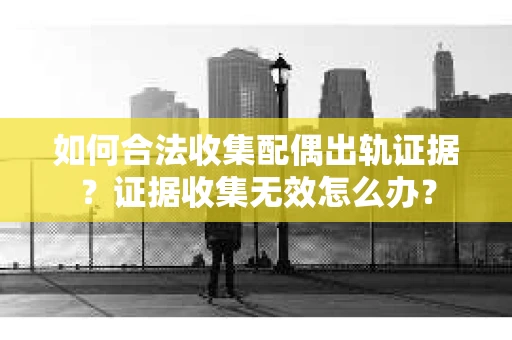 如何合法收集配偶出轨证据？证据收集无效怎么办？