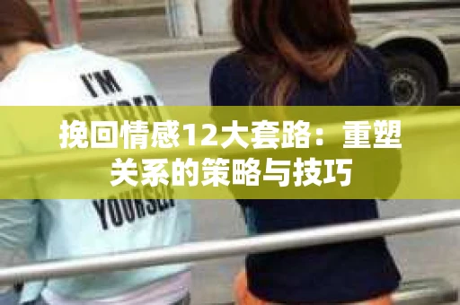 挽回情感12大套路：重塑关系的策略与技巧