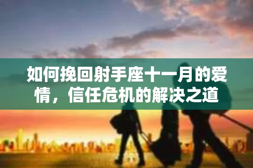 如何挽回射手座十一月的爱情,信任危机的解决之道 如何挽回射手座十一月的爱情,信任危机的解决之道