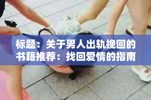 标题:关于男人出轨挽回的书籍推荐:找回爱情的指南针 标题:关于男人出轨挽回的书籍推荐:找回爱情的指南针