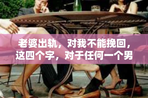 老婆出轨，对我不能挽回，这四个字，对于任何一个男人来说，都是一场无法言说的痛。我曾经以为，婚姻是爱情的港湾，是彼此依靠的避风港，然而，现实却给了我一记响亮的耳光。今天，我想和大家聊聊这个沉重的话题，希望能给那些正在经历或即将经历类似痛苦的人一些安慰和启示。
