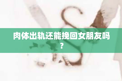 肉体出轨还能挽回女朋友吗？