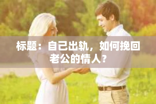 标题：自己出轨，如何挽回老公的情人？