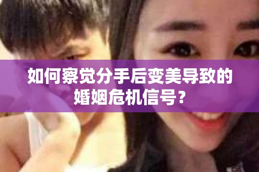 如何察觉分手后变美导致的婚姻危机信号? 如何察觉分手后变美导致的婚姻危机信号?