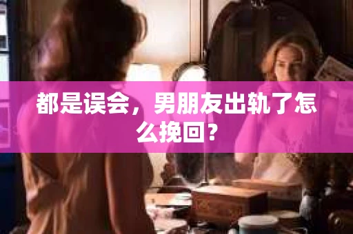 都是误会,男朋友出轨了怎么挽回? 都是误会,男朋友出轨了怎么挽回?