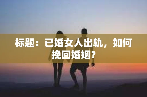 标题：已婚女人出轨，如何挽回婚姻？