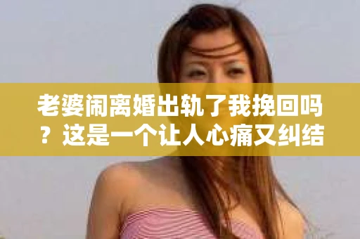 老婆闹离婚出轨了我挽回吗？这是一个让人心痛又纠结的问题。在这个问题上，我想要和大家分享一些我的看法和经验。
