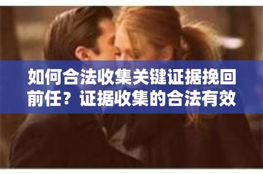 如何合法收集关键证据挽回前任？证据收集的合法有效方案