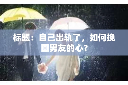 标题：自己出轨了，如何挽回男友的心？