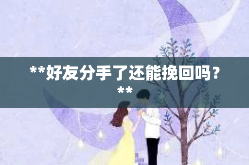 **好友分手了还能挽回吗?** **好友分手了还能挽回吗?**