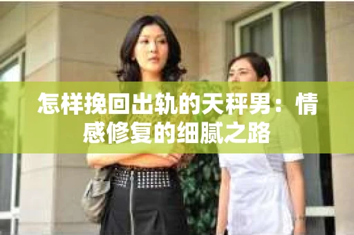 怎样挽回出轨的天秤男：情感修复的细腻之路