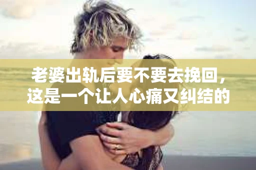 老婆出轨后要不要去挽回，这是一个让人心痛又纠结的问题。在这个问题上，每个人都有自己的看法和选择。今天，我就来和大家聊聊这个话题，希望能给大家带来一些帮助。