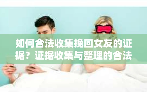 如何合法收集挽回女友的证据？证据收集与整理的合法策略怎么办？