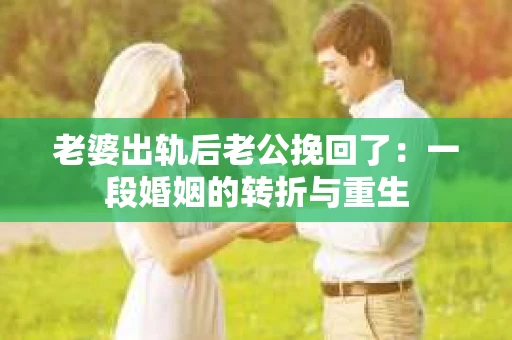 老婆出轨后老公挽回了：一段婚姻的转折与重生