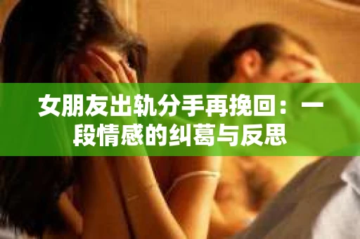 女朋友出轨分手再挽回：一段情感的纠葛与反思