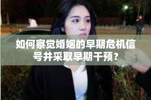 如何察觉婚姻的早期危机信号并采取早期干预？
