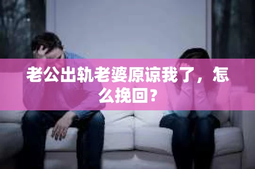 老公出轨老婆原谅我了，怎么挽回？
