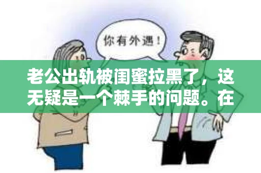 老公出轨被闺蜜拉黑了，这无疑是一个棘手的问题。在这个问题上，我想要和大家分享一下我的看法和经历，希望能给大家带来一些启示。