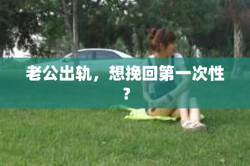 老公出轨，想挽回第一次性？