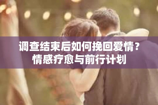 调查结束后如何挽回爱情？情感疗愈与前行计划