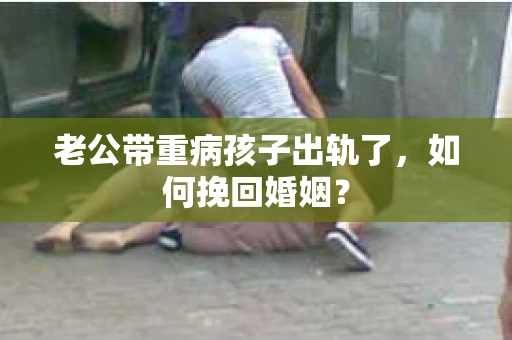 老公带重病孩子出轨了，如何挽回婚姻？