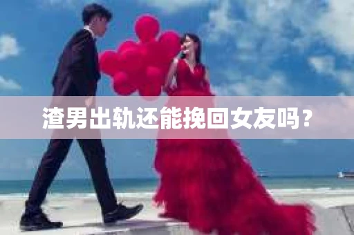 渣男出轨还能挽回女友吗？