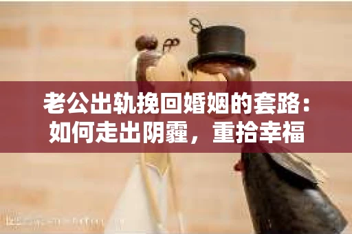 老公出轨挽回婚姻的套路：如何走出阴霾，重拾幸福