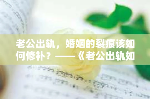 老公出轨，婚姻的裂痕该如何修补？——《老公出轨如何挽回的书》带你走出困境