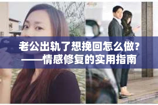 老公出轨了想挽回怎么做？——情感修复的实用指南