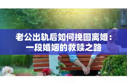 老公出轨后如何挽回离婚：一段婚姻的救赎之路
