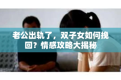 老公出轨了，双子女如何挽回？情感攻略大揭秘
