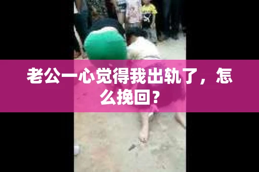 老公一心觉得我出轨了，怎么挽回？