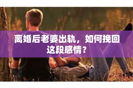 离婚后老婆出轨，如何挽回这段感情？
