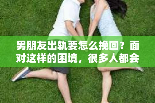 男朋友出轨要怎么挽回？面对这样的困境，很多人都会感到无助和痛苦。但请相信，无论情况多么复杂，总有解决问题的方法。今天，就让我来和大家聊聊，当男朋友出轨时，我们应该如何挽回这段感情。