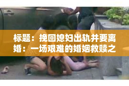 标题：挽回媳妇出轨并要离婚：一场艰难的婚姻救赎之路