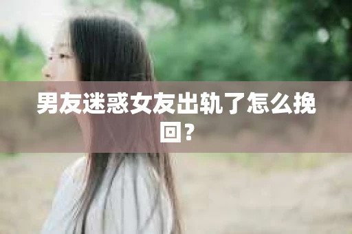 男友迷惑女友出轨了怎么挽回？