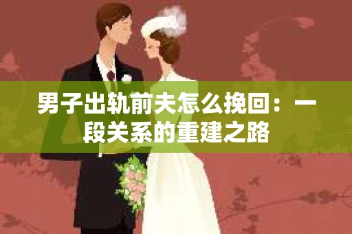 男子出轨前夫怎么挽回：一段关系的重建之路