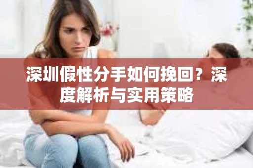 深圳假性分手如何挽回?深度解析与实用策略 深圳假性分手如何挽回?深度解析与实用策略