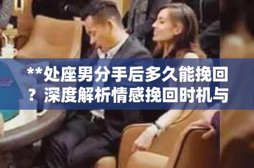 **处座男分手后多久能挽回？深度解析情感挽回时机与策略**