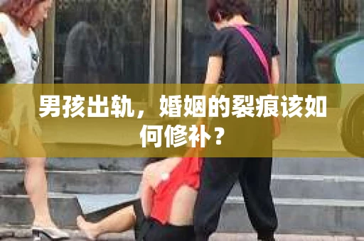 男孩出轨,婚姻的裂痕该如何修补? 男孩出轨,婚姻的裂痕该如何修补?