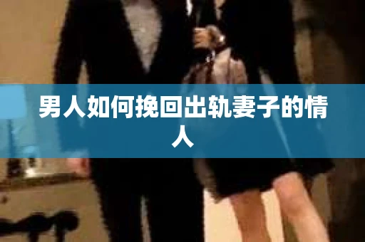 男人如何挽回出轨妻子的情人