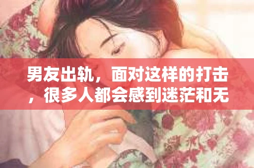 男友出轨，面对这样的打击，很多人都会感到迷茫和无助。那么，男友出轨后，我们该怎么办呢？如何挽回这段感情？今天，就让我来和大家聊聊这个问题。