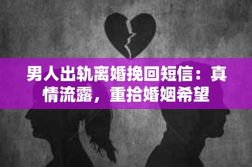 男人出轨离婚挽回短信：真情流露，重拾婚姻希望