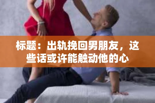 标题：出轨挽回男朋友，这些话或许能触动他的心