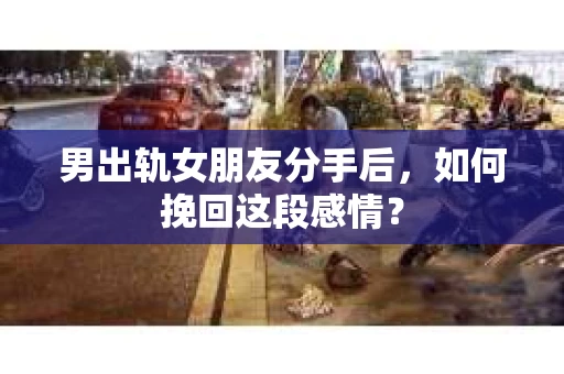 男出轨女朋友分手后，如何挽回这段感情？