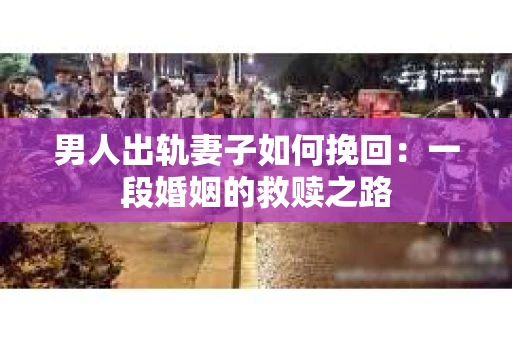 男人出轨妻子如何挽回：一段婚姻的救赎之路
