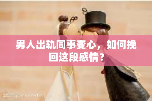 男人出轨同事变心，如何挽回这段感情？