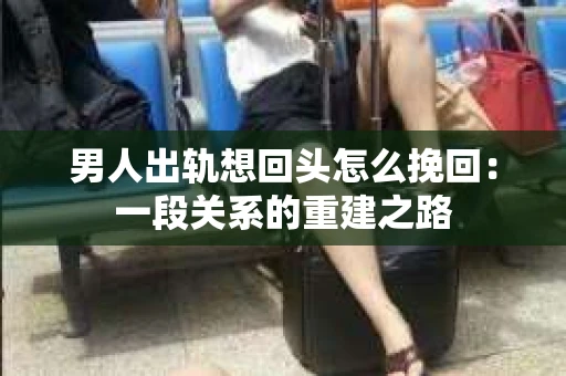 男人出轨想回头怎么挽回：一段关系的重建之路