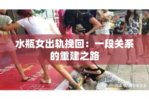 水瓶女出轨挽回：一段关系的重建之路